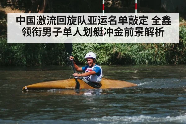 中国激流回旋队亚运名单敲定 全鑫领衔男子单人划艇冲金前景解析