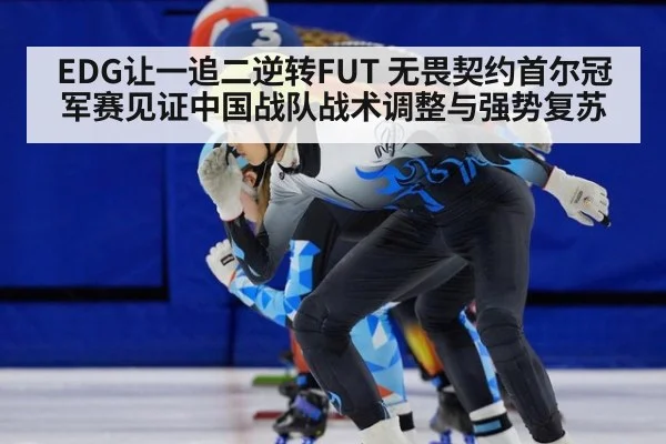 EDG让一追二逆转FUT 无畏契约首尔冠军赛见证中国战队战术调整与强势复苏
