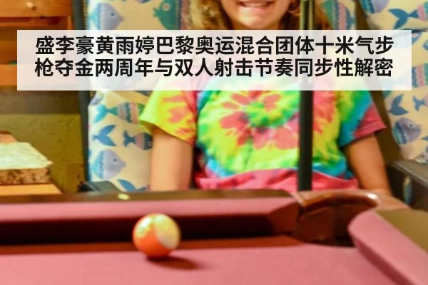 盛李豪黄雨婷巴黎奥运混合团体十米气步枪夺金两周年与双人射击节奏同步性解密