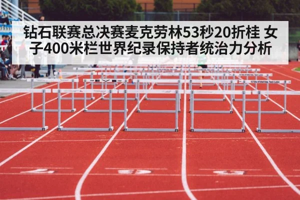 钻石联赛总决赛麦克劳林53秒20折桂 女子400米栏世界纪录保持者统治力分析