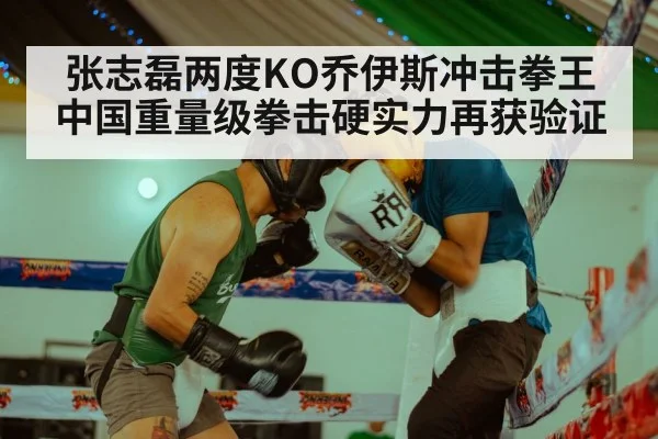张志磊两度KO乔伊斯冲击拳王中国重量级拳击硬实力再获验证