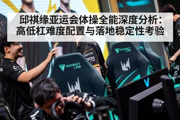 邱祺缘亚运会体操全能深度分析：高低杠难度配置与落地稳定性考验