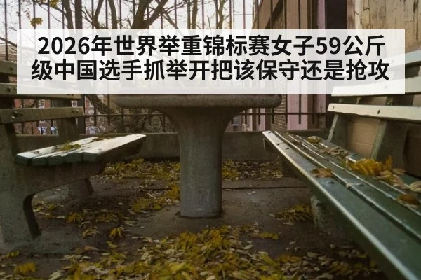 2026年世界举重锦标赛女子59公斤级中国选手抓举开把该保守还是抢攻